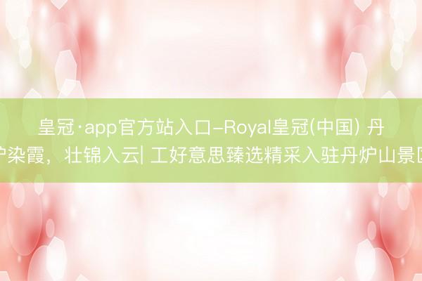 皇冠·app官方站入口-Royal皇冠(中国) 丹炉染霞，壮锦入云| 工好意思臻选精采入驻丹炉山景区