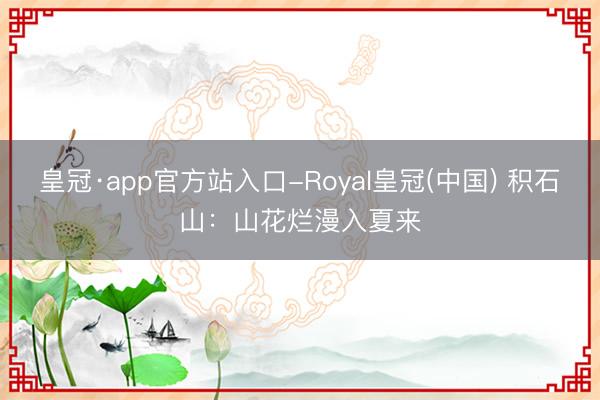皇冠·app官方站入口-Royal皇冠(中国) 积石山：山花烂漫入夏来