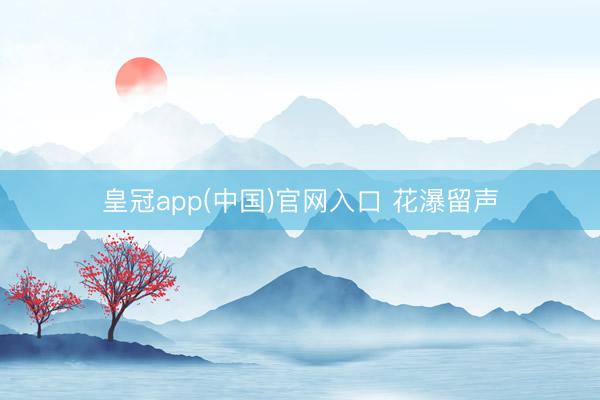 皇冠app(中国)官网入口 花瀑留声