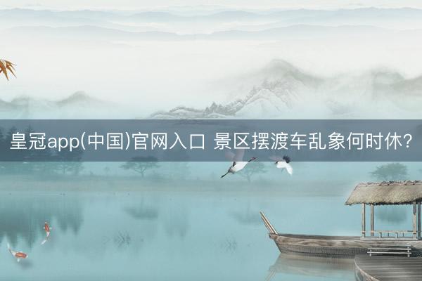 皇冠app(中国)官网入口 景区摆渡车乱象何时休？