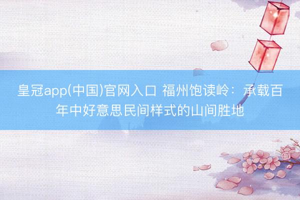 皇冠app(中国)官网入口 福州饱读岭：承载百年中好意思民间样式的山间胜地