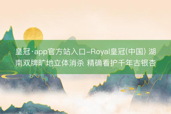 皇冠·app官方站入口-Royal皇冠(中国) 湖南双牌旷地立体消杀 精确看护千年古银杏