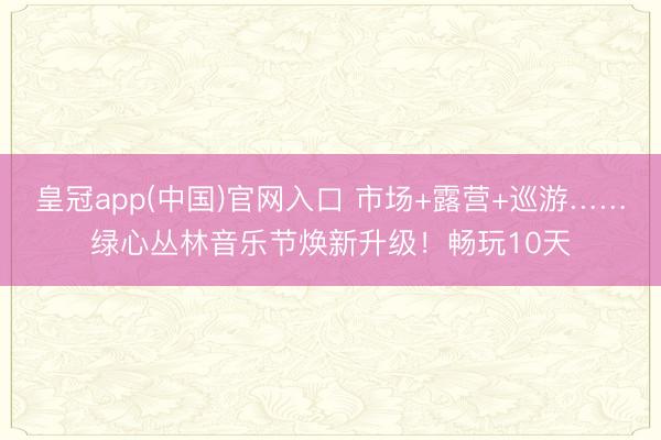 皇冠app(中国)官网入口 市场+露营+巡游……绿心丛林音乐节焕新升级!畅玩10天
