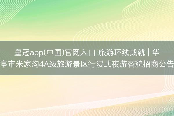 皇冠app(中国)官网入口 旅游环线成就 | 华亭市米家沟4A级旅游景区行浸式夜游容貌招商公告