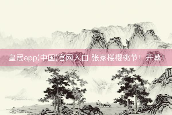 皇冠app(中国)官网入口 张家楼樱桃节！开幕！