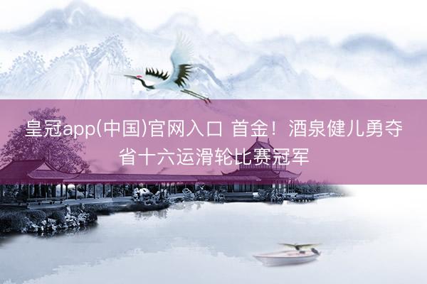 皇冠app(中国)官网入口 首金！酒泉健儿勇夺省十六运滑轮比赛冠军