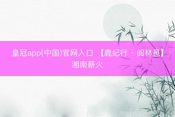 皇冠app(中国)官网入口 【鹿纪行 · 阅林邑】湘南薪火