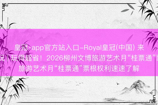 皇冠·app官方站入口-Royal皇冠(中国) 来柳州 所有这个词玩 | 玩得超省！2026柳州文博旅游艺术月“桂票通”票根权利速速了解