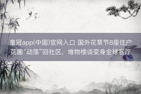 皇冠app(中国)官网入口 国外花草节8座住户花圃“动荡”回社区，堆物楼谈变身全球客厅