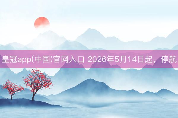 皇冠app(中国)官网入口 2026年5月14日起，停航