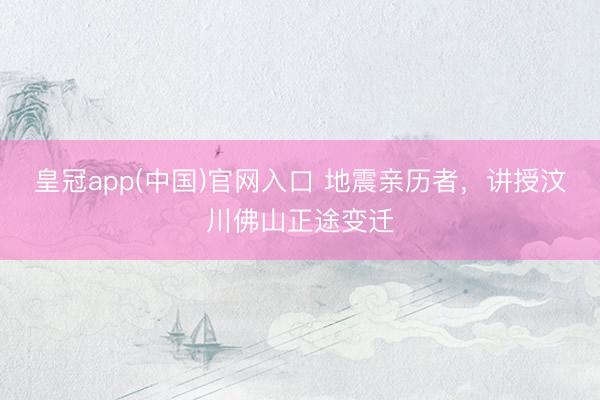 皇冠app(中国)官网入口 地震亲历者，讲授汶川佛山正途变迁
