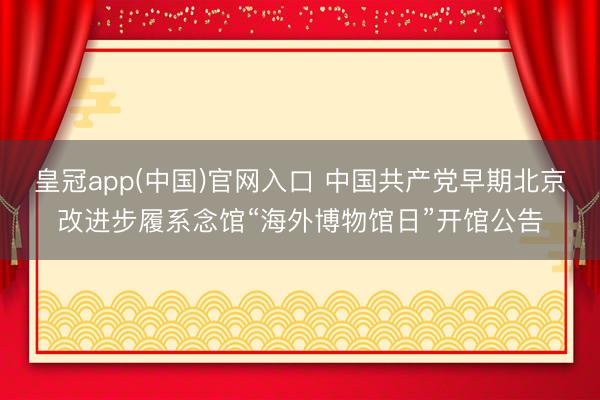 皇冠app(中国)官网入口 中国共产党早期北京改进步履系念馆“海外博物馆日”开馆公告