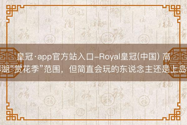 皇冠·app官方站入口-Royal皇冠(中国) 高邮湖“赏花季”范围，但简直会玩的东说念主还是上岛了