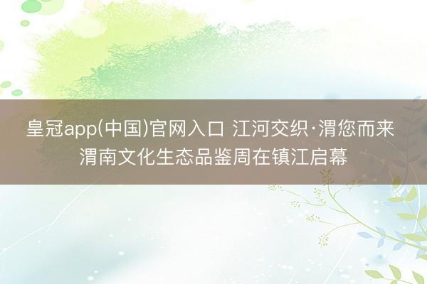 皇冠app(中国)官网入口 江河交织·渭您而来 渭南文化生态品鉴周在镇江启幕