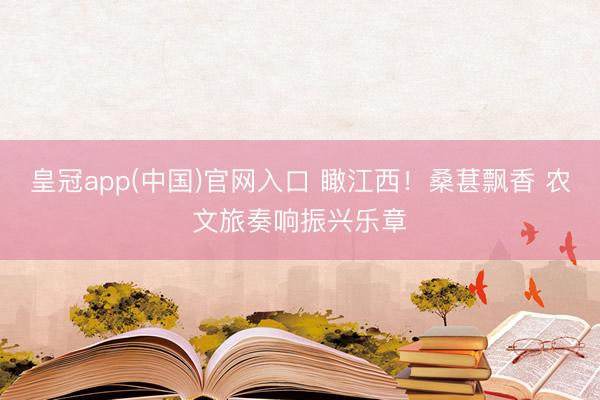 皇冠app(中国)官网入口 瞰江西！桑葚飘香 农文旅奏响振兴乐章