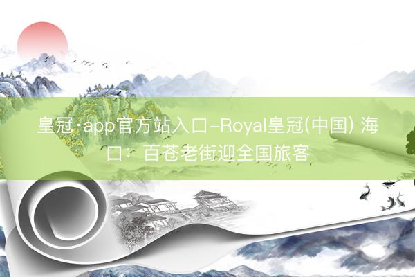皇冠·app官方站入口-Royal皇冠(中国) 海口:百苍老街迎全国旅客