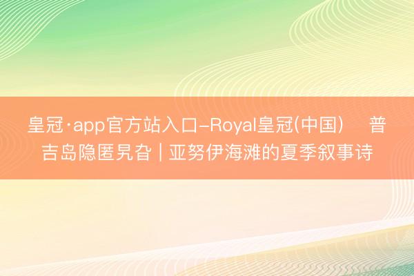 皇冠·app官方站入口-Royal皇冠(中国) ️普吉岛隐匿旯旮 | 亚努伊海滩的夏季叙事诗