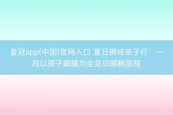 皇冠app(中国)官网入口 夏日狮城亲子行：一段以孩子眼睛为坐见识顺畅旅程