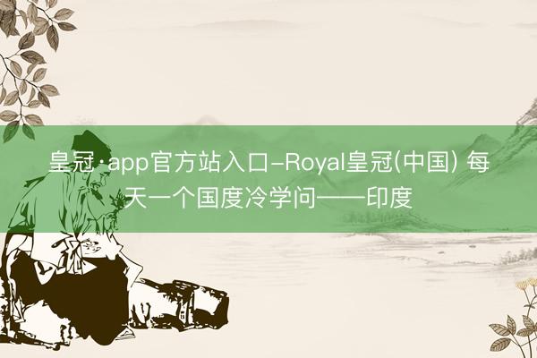 皇冠·app官方站入口-Royal皇冠(中国) 每天一个国度冷学问——印度