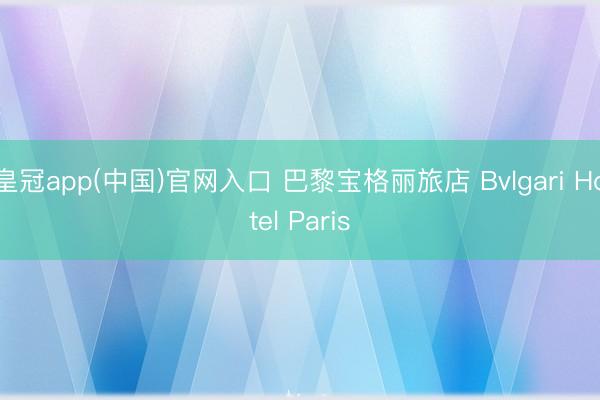 皇冠app(中国)官网入口 巴黎宝格丽旅店 Bvlgari Hotel Paris