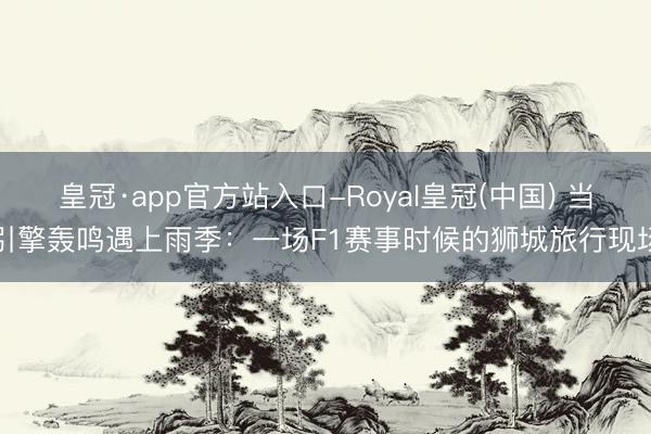皇冠·app官方站入口-Royal皇冠(中国) 当引擎轰鸣遇上雨季：一场F1赛事时候的狮城旅行现场