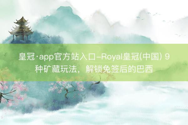 皇冠·app官方站入口-Royal皇冠(中国) 9种矿藏玩法，解锁免签后的巴西