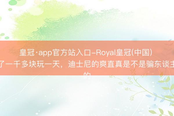皇冠·app官方站入口-Royal皇冠(中国) 花了一千多块玩一天，迪士尼的爽直真是不是骗东谈主的