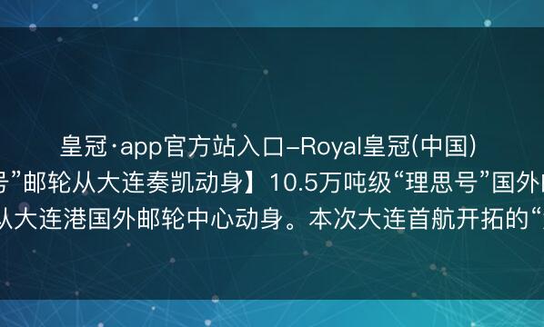 皇冠·app官方站入口-Royal皇冠(中国) 【10.5万吨级“理思号”邮轮从大连奏凯动身】10.5万吨级“理思号”国外邮轮满载3389名中外游客从大连港国外邮轮中心动身。本次大连首航开拓的“大连—仁川—济州”航路，为游客提供了更多元的出境遴选。
