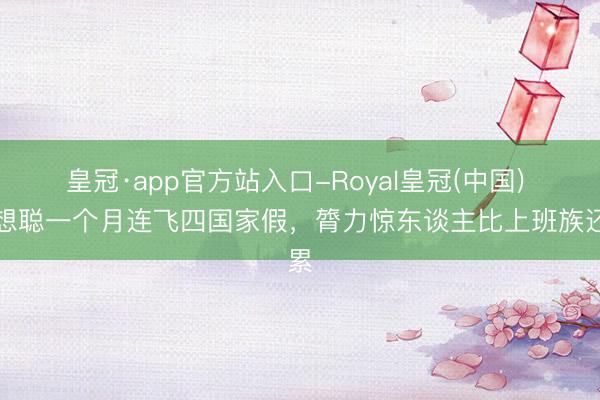 皇冠·app官方站入口-Royal皇冠(中国) 王想聪一个月连飞四国家假，膂力惊东谈主比上班族还累