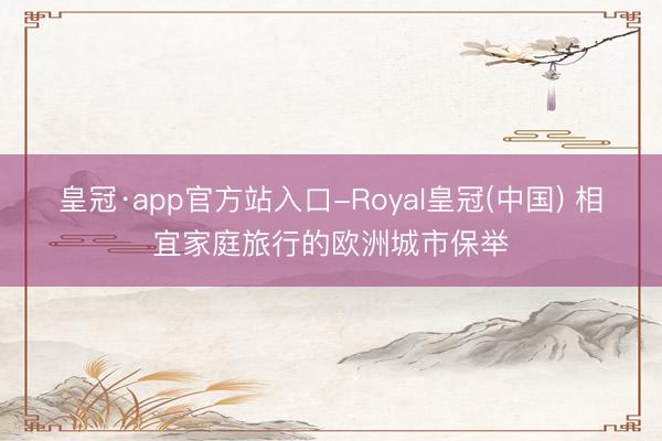 皇冠·app官方站入口-Royal皇冠(中国) 相宜家庭旅行的欧洲城市保举
