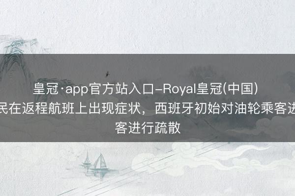 皇冠·app官方站入口-Royal皇冠(中国) 法国公民在返程航班上出现症状，西班牙初始对油轮乘客进行疏散