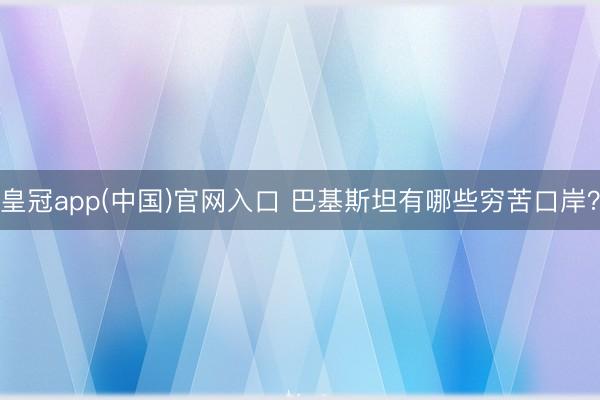 皇冠app(中国)官网入口 巴基斯坦有哪些穷苦口岸？