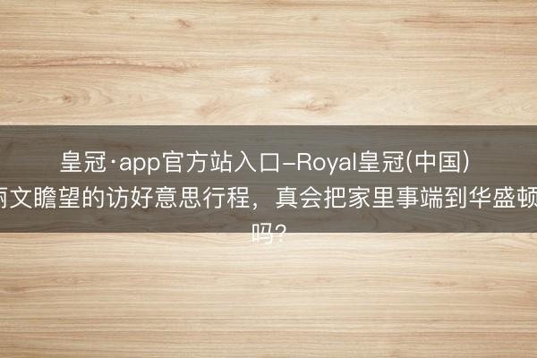 皇冠·app官方站入口-Royal皇冠(中国) 郑丽文瞻望的访好意思行程，真会把家里事端到华盛顿吗？