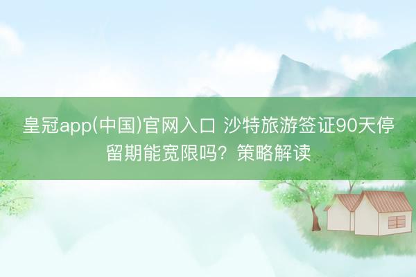 皇冠app(中国)官网入口 沙特旅游签证90天停留期能宽限吗？策略解读