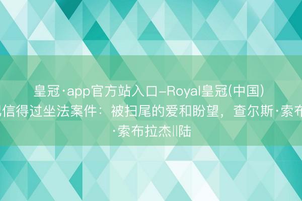 皇冠·app官方站入口-Royal皇冠(中国) 二十世纪信得过坐法案件：被扫尾的爱和盼望，查尔斯·索布拉杰‖陆