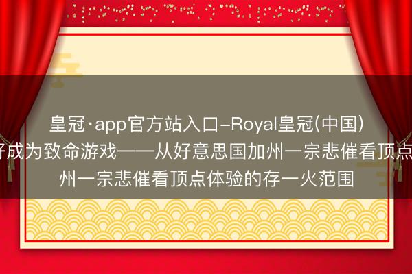皇冠·app官方站入口-Royal皇冠(中国) 灰色旯旮:当癖好成为致命游戏——从好意思国加州一宗悲催看顶点体验的存一火范围