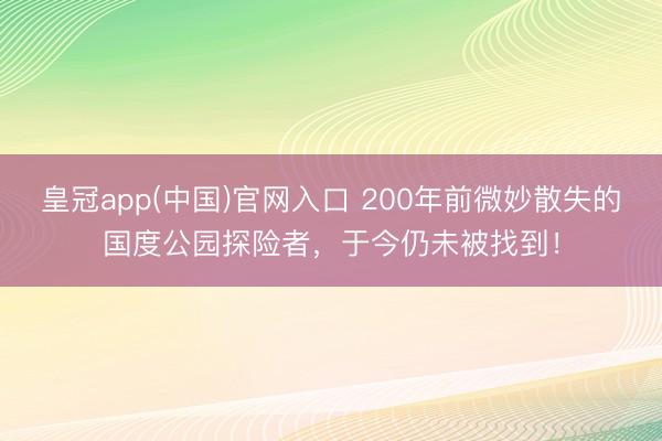 皇冠app(中国)官网入口 200年前微妙散失的国度公园探险者，于今仍未被找到！