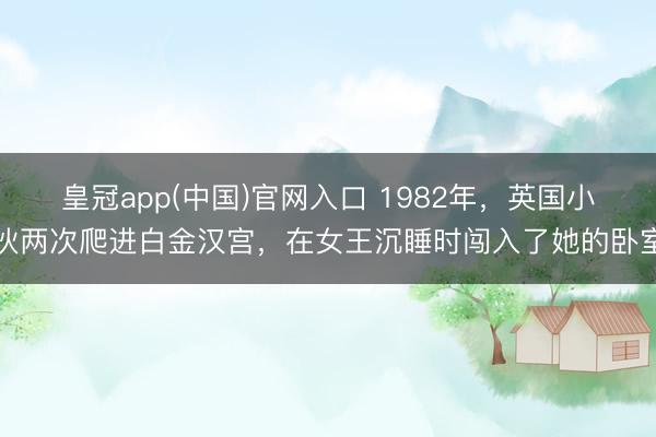 皇冠app(中国)官网入口 1982年，英国小伙两次爬进白金汉宫，在女王沉睡时闯入了她的卧室