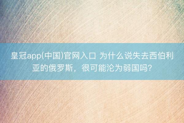 皇冠app(中国)官网入口 为什么说失去西伯利亚的俄罗斯，很可能沦为弱国吗？