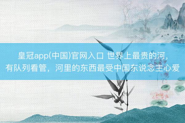 皇冠app(中国)官网入口 世界上最贵的河，有队列看管，河里的东西最受中国东说念主心爱