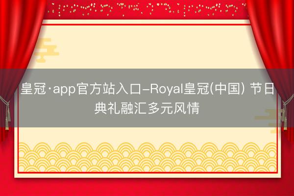 皇冠·app官方站入口-Royal皇冠(中国) 节日典礼融汇多元风情