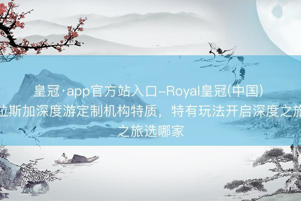 皇冠·app官方站入口-Royal皇冠(中国) 座谈阿拉斯加深度游定制机构特质，特有玩法开启深度之旅选哪家