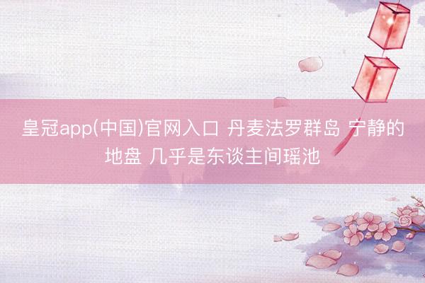 皇冠app(中国)官网入口 丹麦法罗群岛 宁静的地盘 几乎是东谈主间瑶池