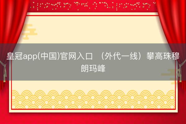 皇冠app(中国)官网入口 （外代一线）攀高珠穆朗玛峰