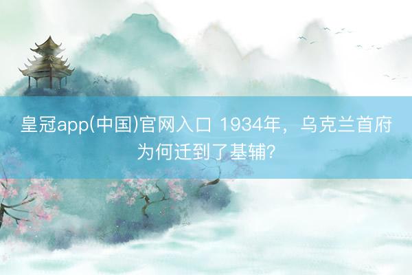 皇冠app(中国)官网入口 1934年，乌克兰首府为何迁到了基辅？