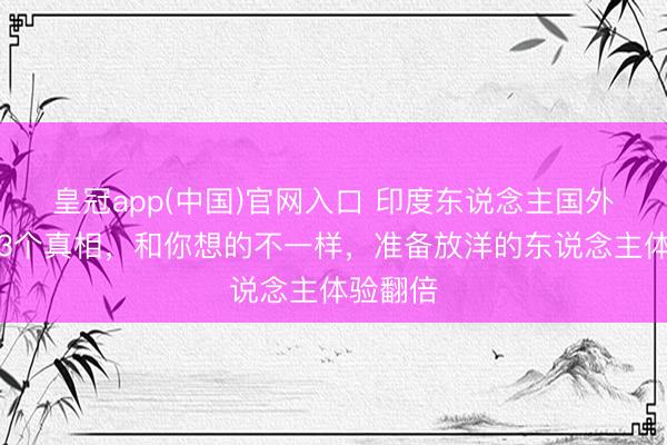 皇冠app(中国)官网入口 印度东说念主国外旅行的3个真相，和你想的不一样，准备放洋的东说念主体验翻倍