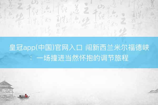 皇冠app(中国)官网入口 闯新西兰米尔福德峡：一场撞进当然怀抱的调节旅程