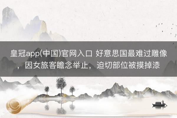 皇冠app(中国)官网入口 好意思国最难过雕像,因女旅客瞻念举止,迫切部位被摸掉漆