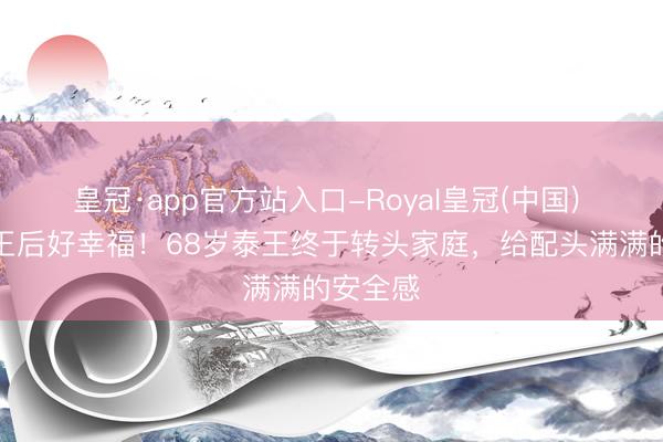 皇冠·app官方站入口-Royal皇冠(中国) 苏提达王后好幸福！68岁泰王终于转头家庭，给配头满满的安全感