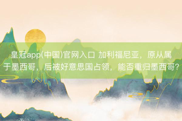 皇冠app(中国)官网入口 加利福尼亚，原从属于墨西哥，后被好意思国占领，能否重归墨西哥？